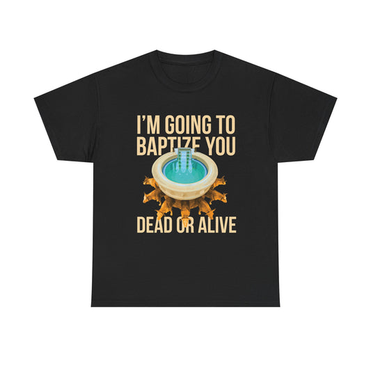 I'm going to baptize you dead or alive - Unisex Tee