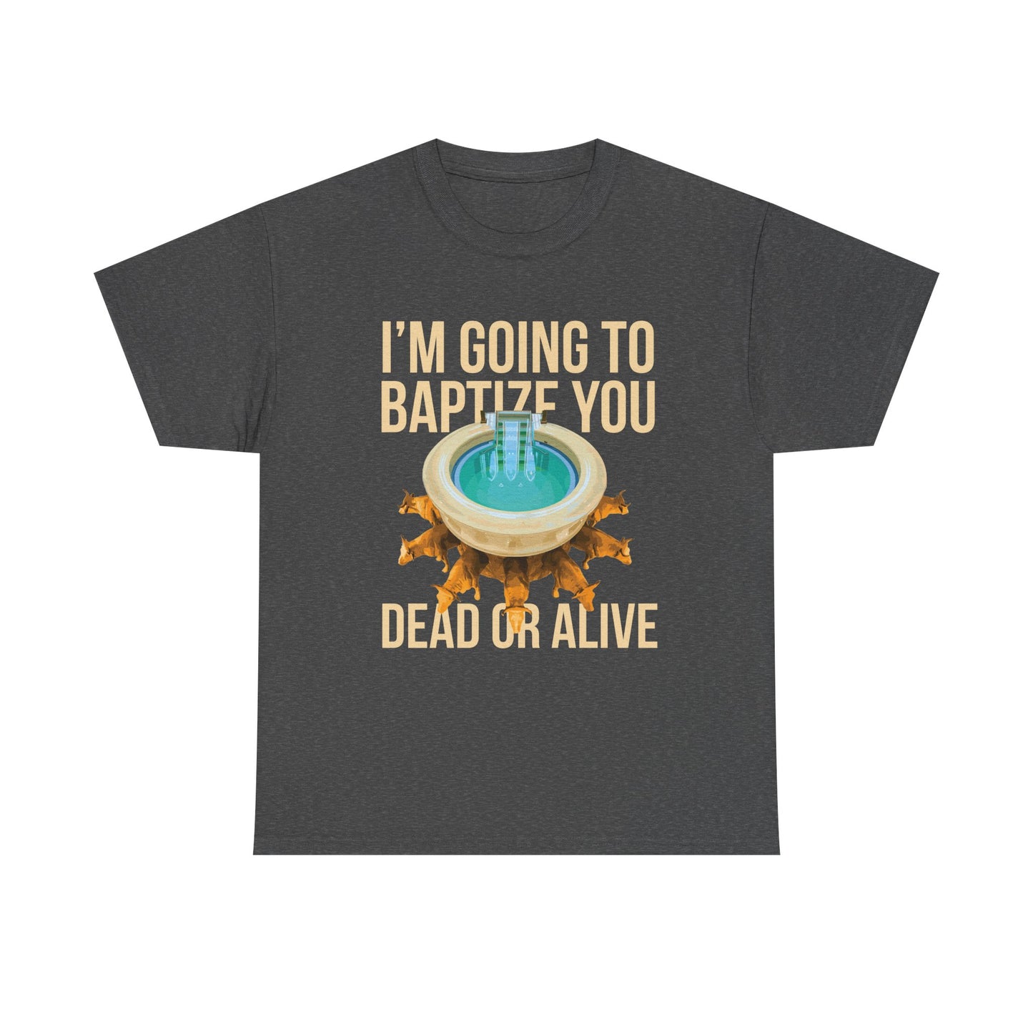 I'm going to baptize you dead or alive - Unisex Tee