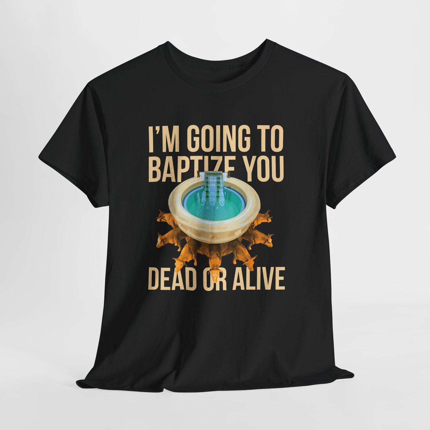 I'm going to baptize you dead or alive - Unisex Tee