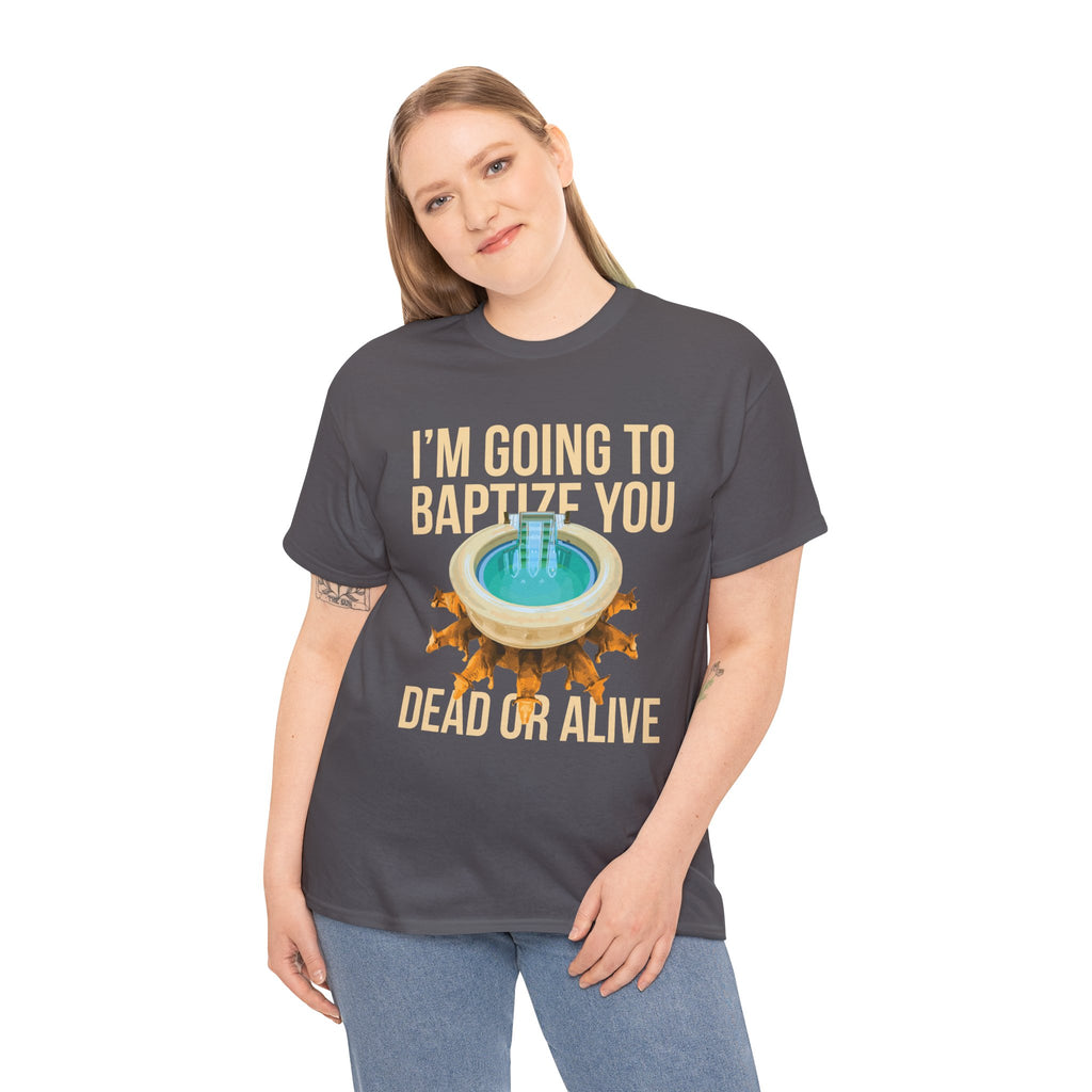 I'm going to baptize you dead or alive - Unisex Tee - Bold Funny Statement T-Shirt