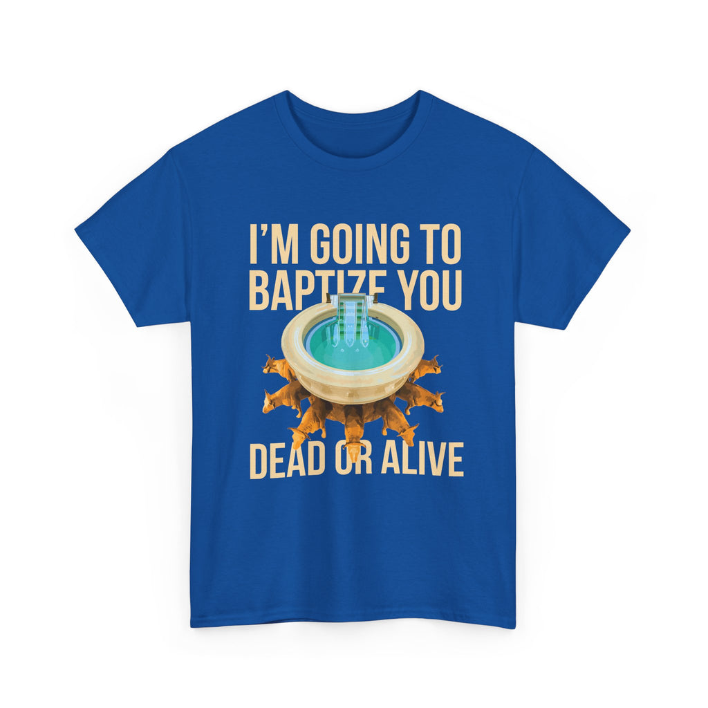 I'm going to baptize you dead or alive - Unisex Tee - Bold Funny Statement T-Shirt