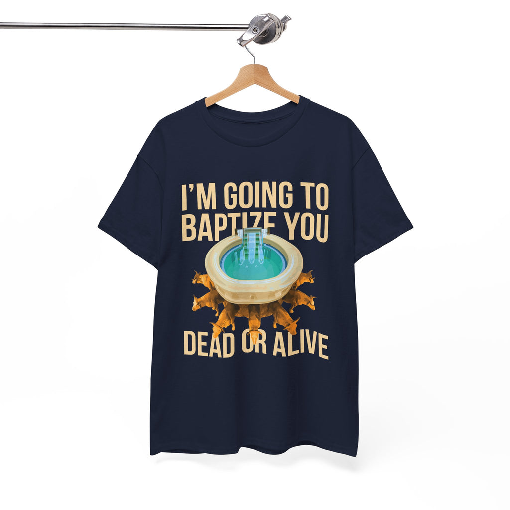 I'm going to baptize you dead or alive - Unisex Tee - Bold Funny Statement T-Shirt