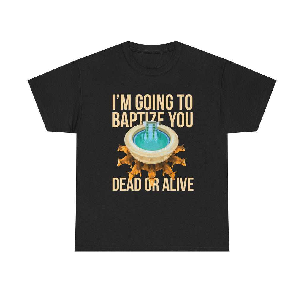 I'm going to baptize you dead or alive - Unisex Tee - Bold Funny Statement T-Shirt