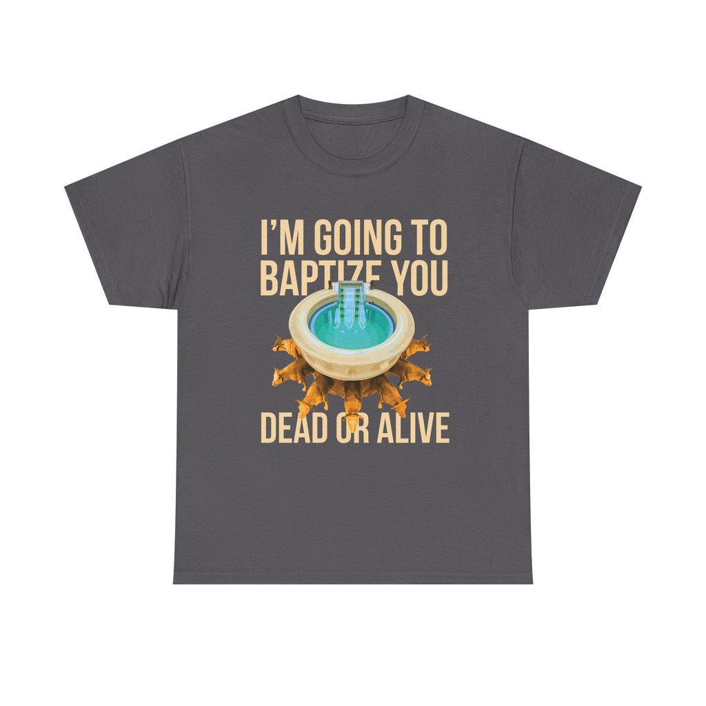 I'm going to baptize you dead or alive - Unisex Tee - Bold Funny Statement T-Shirt