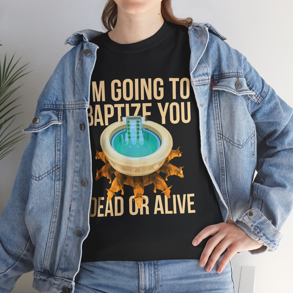 I'm going to baptize you dead or alive - Unisex Tee - Bold Funny Statement T-Shirt
